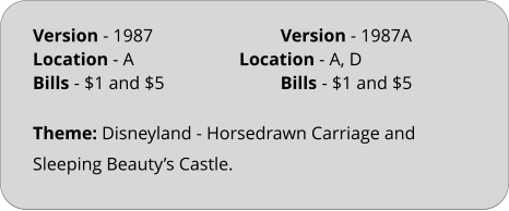 Theme: Disneyland - Horsedrawn Carriage and Sleeping Beauty’s Castle. Version - 1987				Version - 1987A Location - A			Location - A, D	 Bills	- $1 and $5			Bills	- $1 and $5