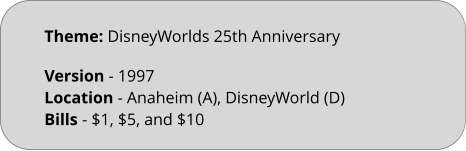 Theme: DisneyWorlds 25th Anniversary Version - 1997		 Location - Anaheim (A), DisneyWorld (D)  Bills	- $1, $5, and $10