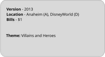 Theme: Villains and Heroes Version - 2013 Location - Anaheim (A), DisneyWorld (D) Bills	- $1