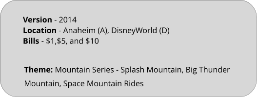 Theme: Mountain Series - Splash Mountain, Big Thunder Mountain, Space Mountain Rides Version - 2014 Location - Anaheim (A), DisneyWorld (D) Bills	- $1,$5, and $10