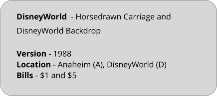 DisneyWorld  - Horsedrawn Carriage and DisneyWorld Backdrop Version - 1988			 Location - Anaheim (A), DisneyWorld (D)	 Bills	- $1 and $5