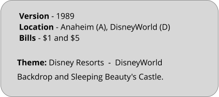 Theme: Disney Resorts  -  DisneyWorld Backdrop and Sleeping Beauty's Castle. Version - 1989			 Location - Anaheim (A), DisneyWorld (D)	 Bills	- $1 and $5