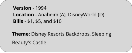 Theme: Disney Resorts Backdrops, Sleeping Beauty's Castle Version - 1994		 Location - Anaheim (A), DisneyWorld (D)  Bills	- $1, $5, and $10